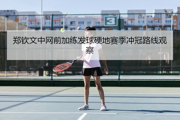 郑钦文中网前加练发球硬地赛季冲冠路线观察