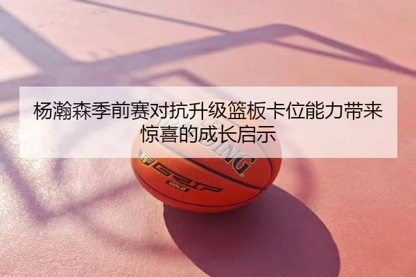杨瀚森季前赛对抗升级篮板卡位能力带来惊喜的成长启示
