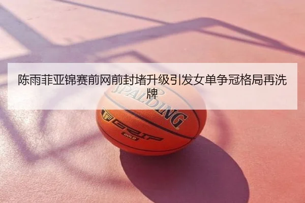 陈雨菲亚锦赛前网前封堵升级引发女单争冠格局再洗牌