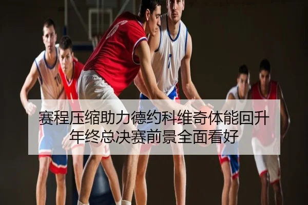 赛程压缩助力德约科维奇体能回升 年终总决赛前景全面看好