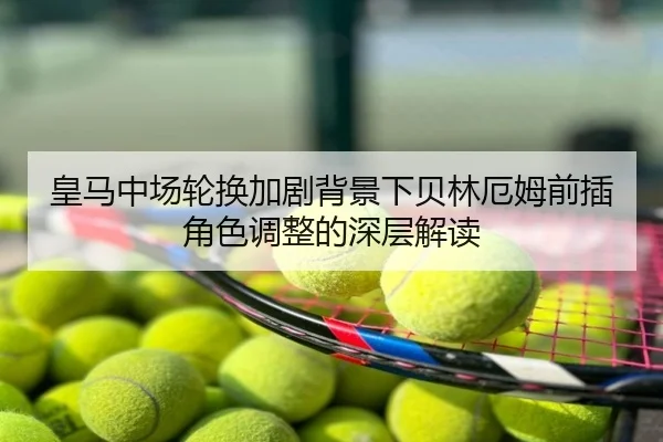 皇马中场轮换加剧背景下贝林厄姆前插角色调整的深层解读